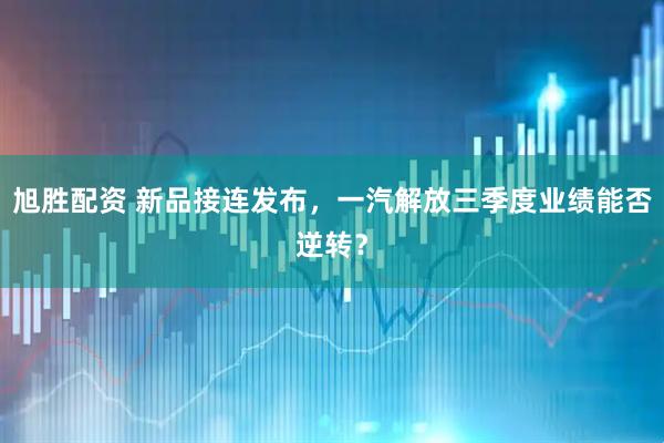 旭胜配资 新品接连发布，一汽解放三季度业绩能否逆转？