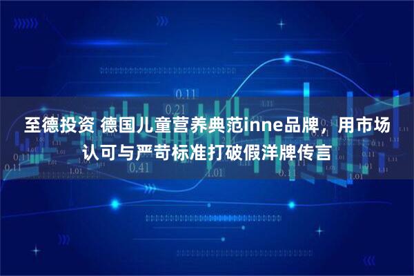 至德投资 德国儿童营养典范inne品牌，用市场认可与严苛标准打破假洋牌传言