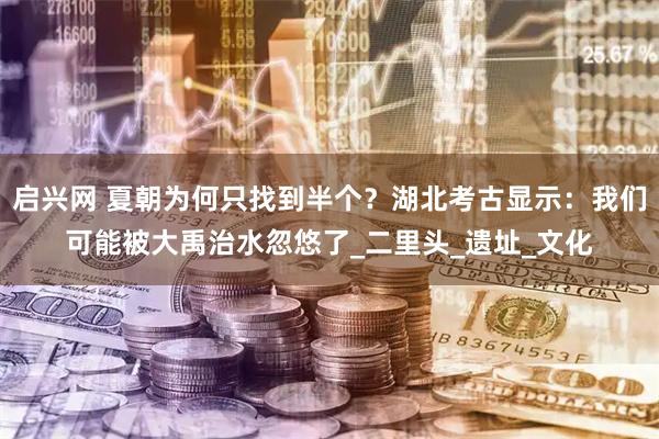 启兴网 夏朝为何只找到半个？湖北考古显示：我们可能被大禹治水忽悠了_二里头_遗址_文化