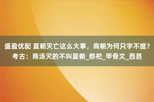 盛盈优配 夏朝灭亡这么大事,商朝为何只字不提?考古:商汤灭的不叫夏朝_祭祀_甲骨文_西邑