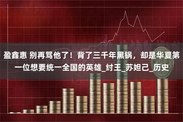 盈鑫惠 别再骂他了!背了三千年黑锅,却是华夏第一位想要统一全国的英雄_纣王_苏妲己_历史