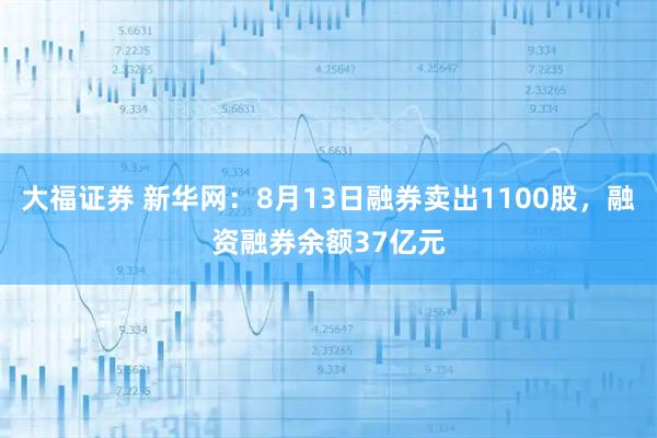 大福证券 新华网：8月13日融券卖出1100股，融资融券余额37亿元
