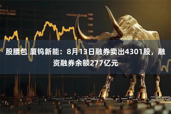 股腰包 厦钨新能：8月13日融券卖出4301股，融资融券余额277亿元