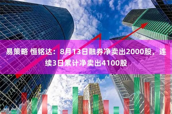 易策略 恒铭达：8月13日融券净卖出2000股，连续3日累计净卖出4100股