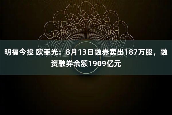 明福今投 欧菲光：8月13日融券卖出187万股，融资融券余额1909亿元