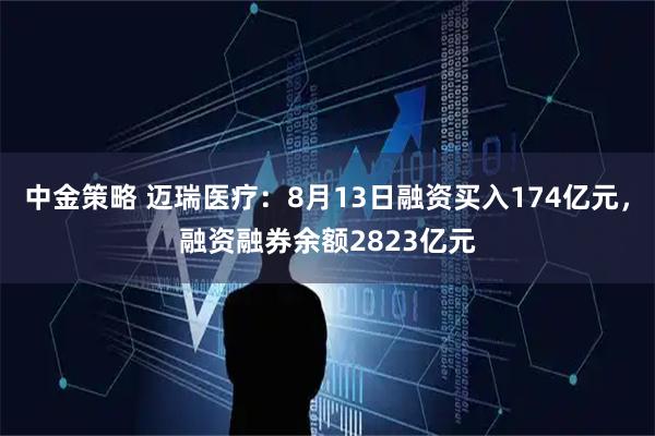 中金策略 迈瑞医疗：8月13日融资买入174亿元，融资融券余额2823亿元