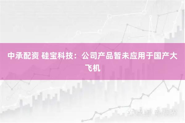 中承配资 硅宝科技：公司产品暂未应用于国产大飞机