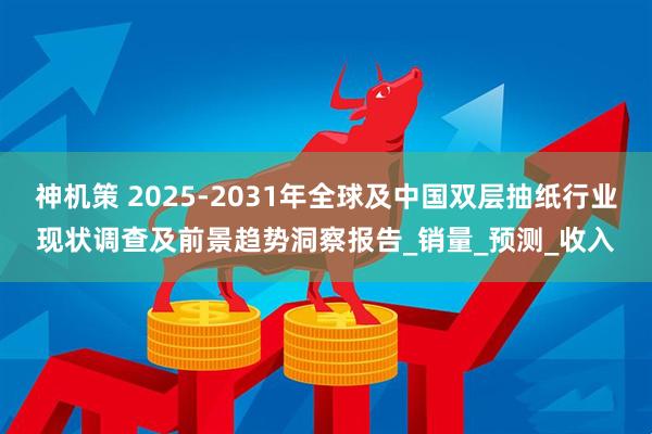 神机策 2025-2031年全球及中国双层抽纸行业现状调查及前景趋势洞察报告_销量_预测_收入