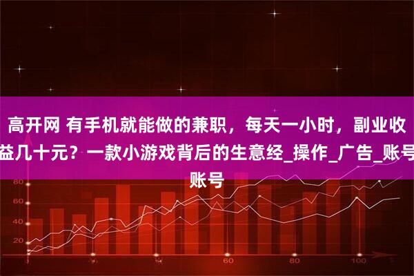 高开网 有手机就能做的兼职，每天一小时，副业收益几十元？一款小游戏背后的生意经_操作_广告_账号