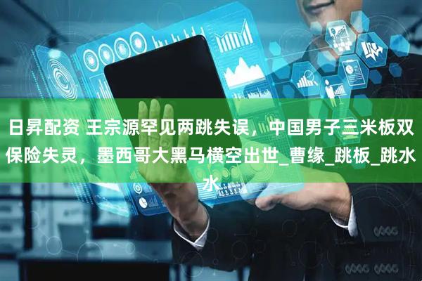 日昇配资 王宗源罕见两跳失误，中国男子三米板双保险失灵，墨西哥大黑马横空出世_曹缘_跳板_跳水