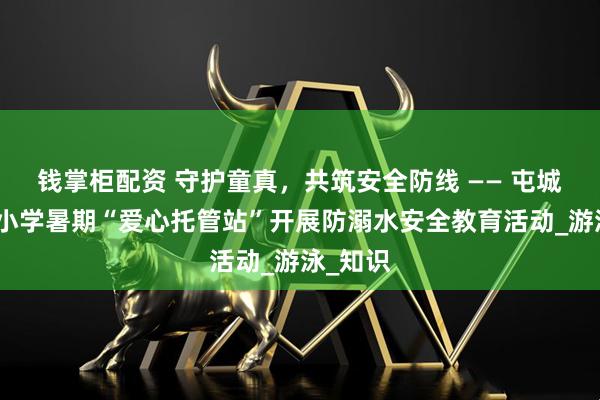 钱掌柜配资 守护童真，共筑安全防线 —— 屯城镇海军小学暑期“爱心托管站”开展防溺水安全教育活动_游泳_知识