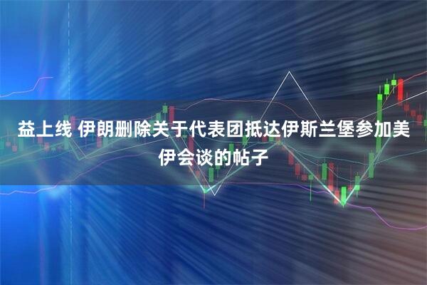 益上线 伊朗删除关于代表团抵达伊斯兰堡参加美伊会谈的帖子