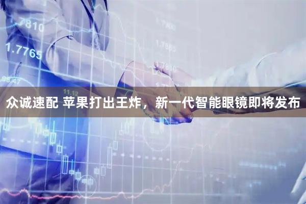 众诚速配 苹果打出王炸，新一代智能眼镜即将发布