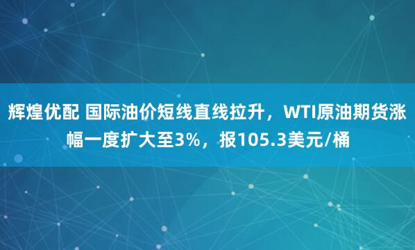 辉煌优配 国际油价短线直线拉升，WTI原油期货涨幅一度扩大至3%，报105.3美元/桶