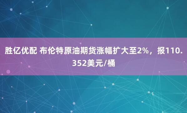 胜亿优配 布伦特原油期货涨幅扩大至2%，报110.352美元/桶