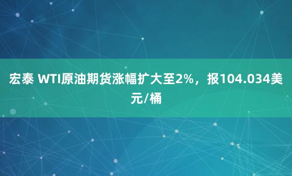 宏泰 WTI原油期货涨幅扩大至2%，报104.034美元/桶
