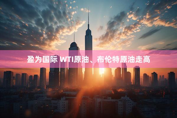 盈为国际 WTI原油、布伦特原油走高