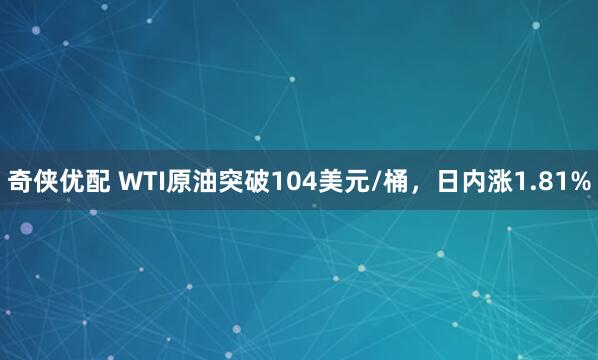 奇侠优配 WTI原油突破104美元/桶，日内涨1.81%