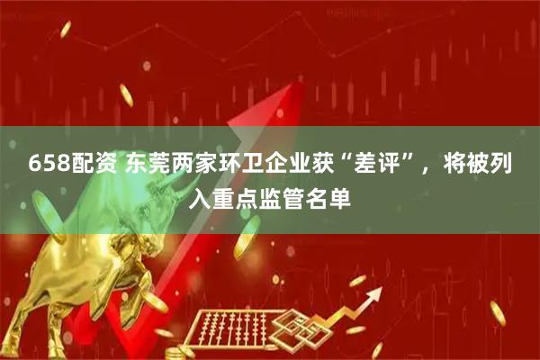 658配资 东莞两家环卫企业获“差评”，将被列入重点监管名单