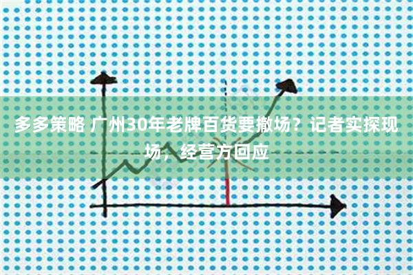 多多策略 广州30年老牌百货要撤场？记者实探现场，经营方回应