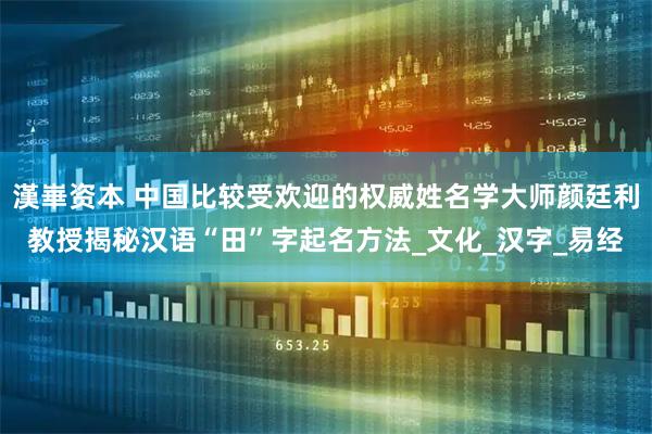 漢崋资本 中国比较受欢迎的权威姓名学大师颜廷利教授揭秘汉语“田”字起名方法_文化_汉字_易经