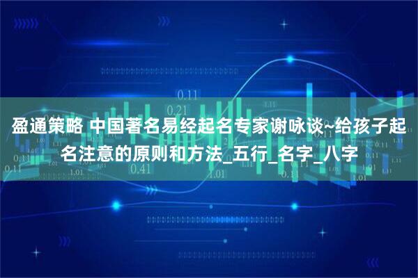 盈通策略 中国著名易经起名专家谢咏谈~给孩子起名注意的原则和方法_五行_名字_八字