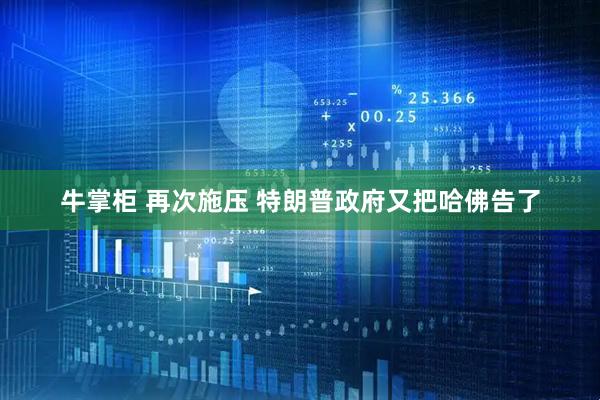 牛掌柜 再次施压 特朗普政府又把哈佛告了