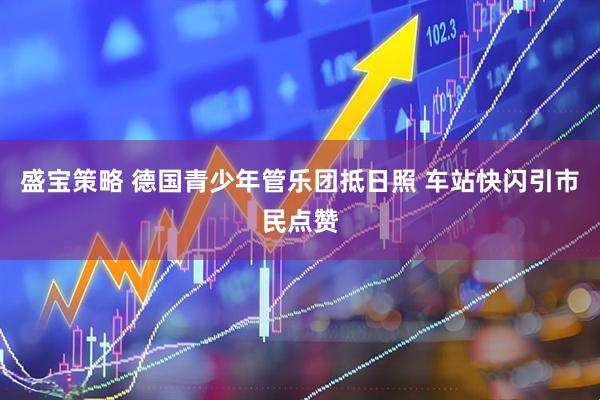 盛宝策略 德国青少年管乐团抵日照 车站快闪引市民点赞