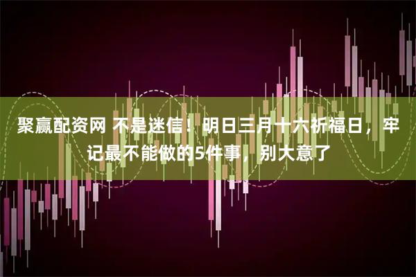 聚赢配资网 不是迷信！明日三月十六祈福日，牢记最不能做的5件事，别大意了