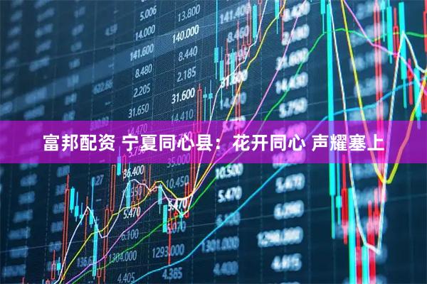 富邦配资 宁夏同心县:花开同心 声耀塞上