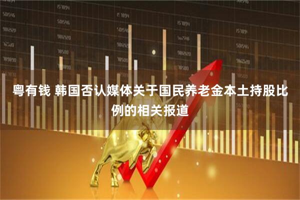 粤有钱 韩国否认媒体关于国民养老金本土持股比例的相关报道