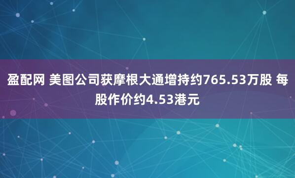 盈配网 美图公司获摩根大通增持约765.53万股 每股作价约4.53港元