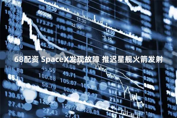 68配资 SpaceX发现故障 推迟星舰火箭发射