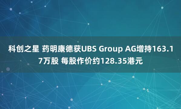 科创之星 药明康德获UBS Group AG增持163.17万股 每股作价约128.35港元