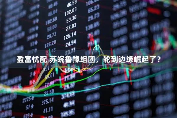 盈富忧配 苏皖鲁豫组团，轮到边缘崛起了？