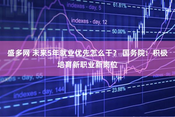 盛多网 未来5年就业优先怎么干？ 国务院：积极培育新职业新岗位
