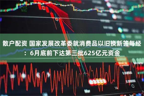 散户配资 国家发展改革委就消费品以旧换新答每经：6月底前下达第三批625亿元资金