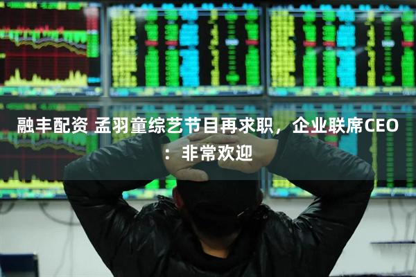 融丰配资 孟羽童综艺节目再求职，企业联席CEO：非常欢迎