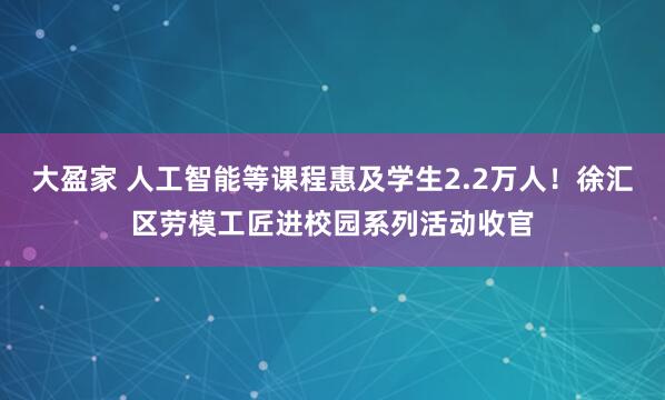 大盈家 人工智能等课程惠及学生2.2万人！徐汇区劳模工匠进校园系列活动收官