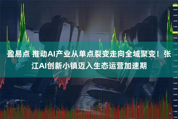 盈易点 推动AI产业从单点裂变走向全域聚变！张江AI创新小镇迈入生态运营加速期