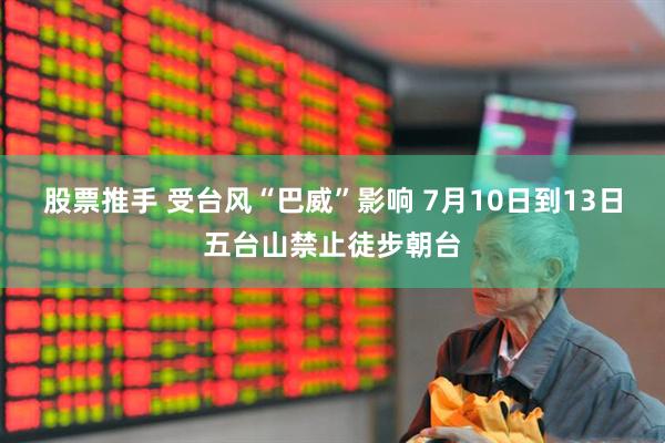股票推手 受台风“巴威”影响 7月10日到13日五台山禁止徒步朝台