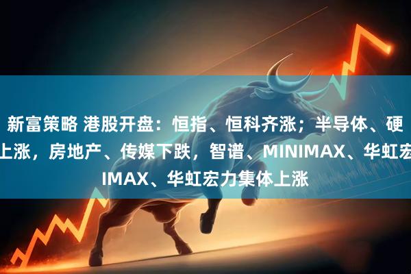新富策略 港股开盘：恒指、恒科齐涨；半导体、硬件设备板块上涨，房地产、传媒下跌，智谱、MINIMAX、华虹宏力集体上涨